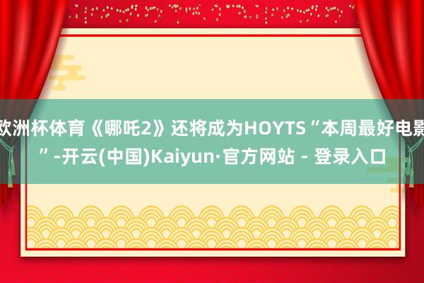 欧洲杯体育《哪吒2》还将成为HOYTS“本周最好电影”-开云(中国)Kaiyun·官方网站 - 登录入口