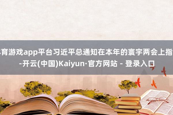体育游戏app平台习近平总通知在本年的寰宇两会上指出-开云(中国)Kaiyun·官方网站 - 登录入口