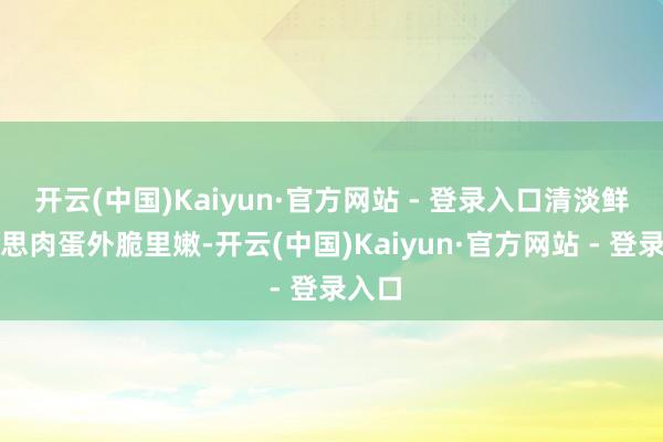 开云(中国)Kaiyun·官方网站 - 登录入口清淡鲜好意思肉蛋外脆里嫩-开云(中国)Kaiyun·官方网站 - 登录入口