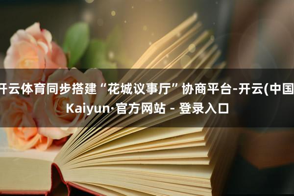 开云体育同步搭建“花城议事厅”协商平台-开云(中国)Kaiyun·官方网站 - 登录入口