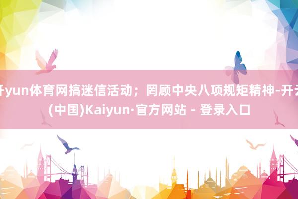 开yun体育网搞迷信活动；罔顾中央八项规矩精神-开云(中国)Kaiyun·官方网站 - 登录入口