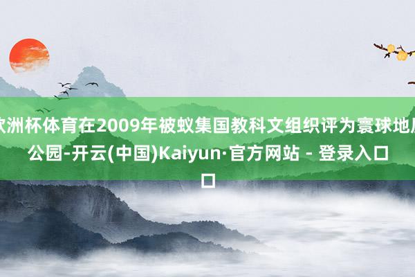 欧洲杯体育在2009年被蚁集国教科文组织评为寰球地质公园-开云(中国)Kaiyun·官方网站 - 登录入口