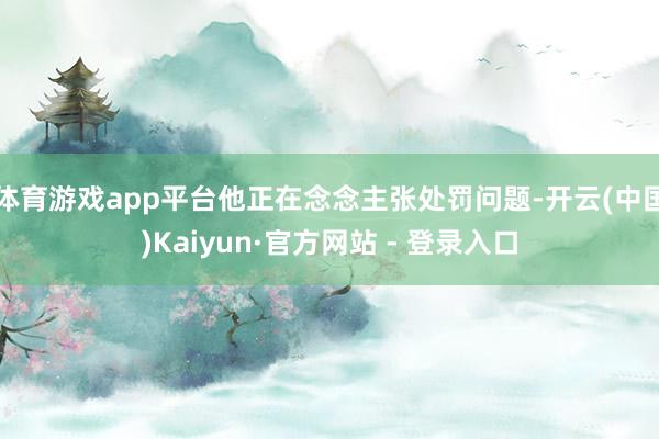体育游戏app平台他正在念念主张处罚问题-开云(中国)Kaiyun·官方网站 - 登录入口