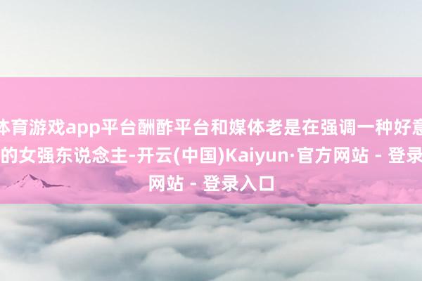 体育游戏app平台酬酢平台和媒体老是在强调一种好意思满的女强东说念主-开云(中国)Kaiyun·官方网站 - 登录入口