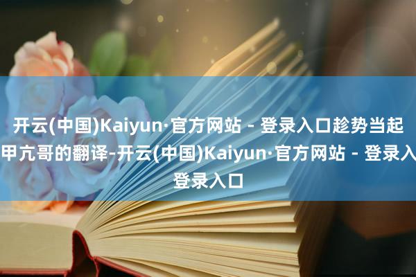 开云(中国)Kaiyun·官方网站 - 登录入口趁势当起了甲亢哥的翻译-开云(中国)Kaiyun·官方网站 - 登录入口