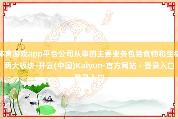 体育游戏app平台公司从事的主要业务包括食物和生猪两大板块-开云(中国)Kaiyun·官方网站 - 登录入口
