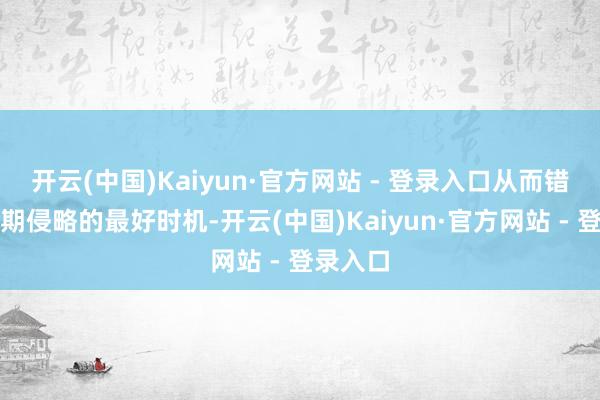 开云(中国)Kaiyun·官方网站 - 登录入口从而错过了早期侵略的最好时机-开云(中国)Kaiyun·官方网站 - 登录入口