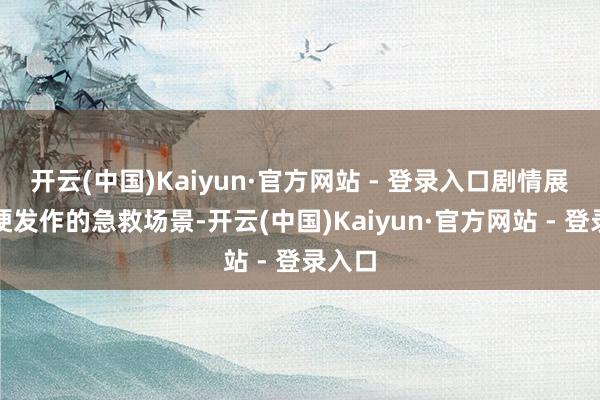 开云(中国)Kaiyun·官方网站 - 登录入口剧情展示心梗发作的急救场景-开云(中国)Kaiyun·官方网站 - 登录入口