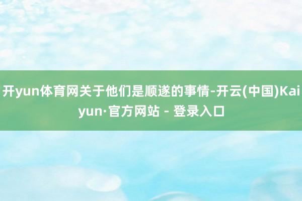 开yun体育网关于他们是顺遂的事情-开云(中国)Kaiyun·官方网站 - 登录入口