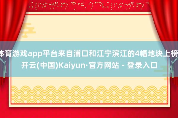 体育游戏app平台来自浦口和江宁滨江的4幅地块上榜-开云(中国)Kaiyun·官方网站 - 登录入口