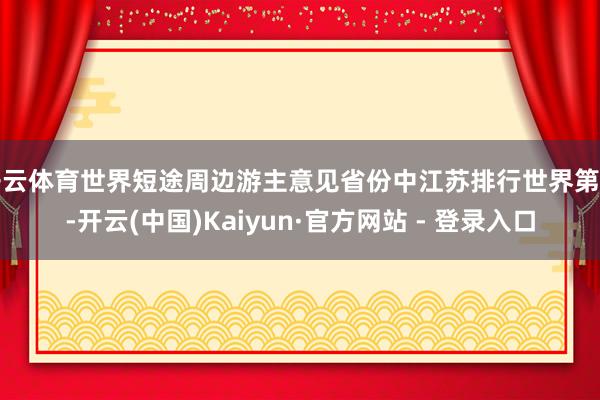 开云体育世界短途周边游主意见省份中江苏排行世界第一-开云(中国)Kaiyun·官方网站 - 登录入口