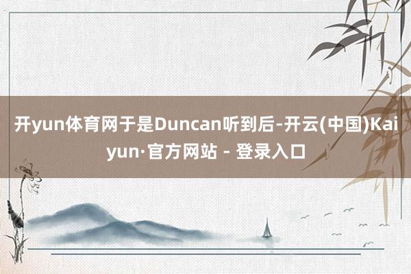 开yun体育网于是Duncan听到后-开云(中国)Kaiyun·官方网站 - 登录入口