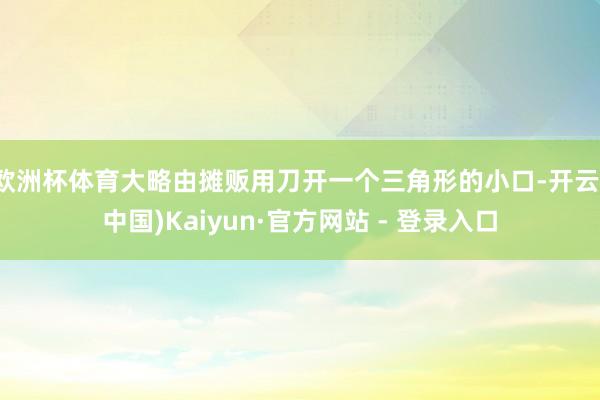 欧洲杯体育大略由摊贩用刀开一个三角形的小口-开云(中国)Kaiyun·官方网站 - 登录入口