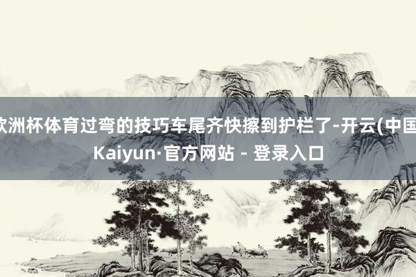 欧洲杯体育过弯的技巧车尾齐快擦到护栏了-开云(中国)Kaiyun·官方网站 - 登录入口