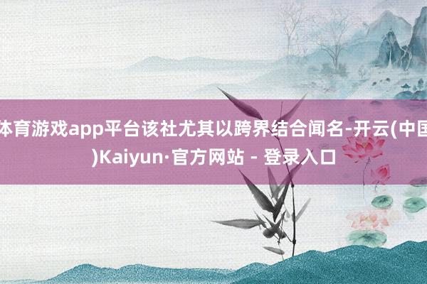体育游戏app平台该社尤其以跨界结合闻名-开云(中国)Kaiyun·官方网站 - 登录入口