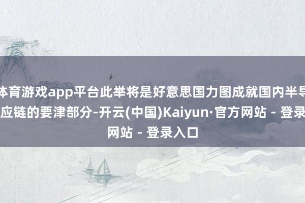体育游戏app平台此举将是好意思国力图成就国内半导体供应链的要津部分-开云(中国)Kaiyun·官方网站 - 登录入口