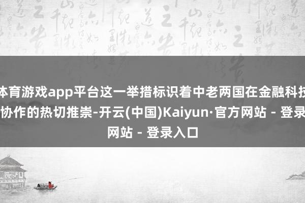体育游戏app平台这一举措标识着中老两国在金融科技领域协作的热切推崇-开云(中国)Kaiyun·官方网站 - 登录入口
