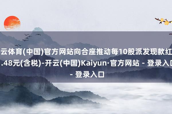开云体育(中国)官方网站向合座推动每10股派发现款红利1.48元(含税)-开云(中国)Kaiyun·官方网站 - 登录入口