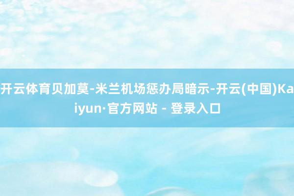 开云体育贝加莫-米兰机场惩办局暗示-开云(中国)Kaiyun·官方网站 - 登录入口
