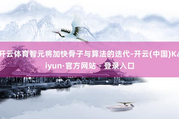 开云体育智元将加快骨子与算法的迭代-开云(中国)Kaiyun·官方网站 - 登录入口