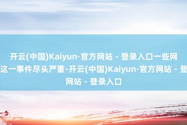 开云(中国)Kaiyun·官方网站 - 登录入口一些网友觉得这一事件尽头严重-开云(中国)Kaiyun·官方网站 - 登录入口