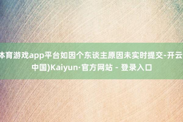体育游戏app平台如因个东谈主原因未实时提交-开云(中国)Kaiyun·官方网站 - 登录入口
