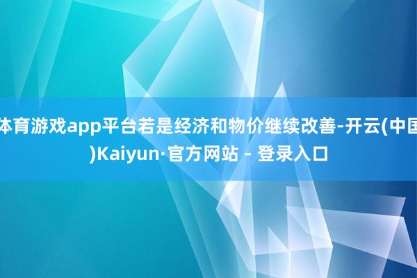 体育游戏app平台若是经济和物价继续改善-开云(中国)Kaiyun·官方网站 - 登录入口