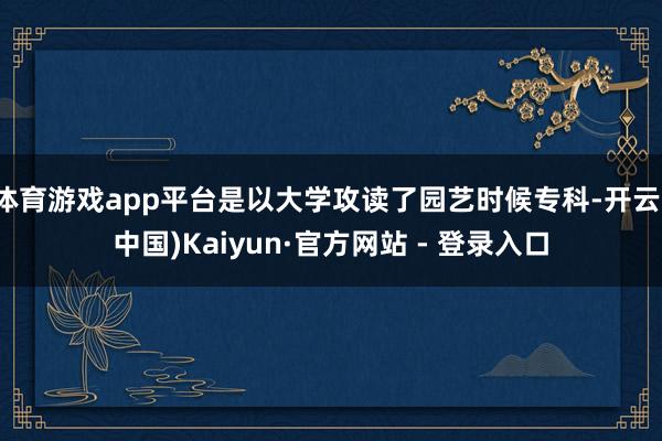 体育游戏app平台是以大学攻读了园艺时候专科-开云(中国)Kaiyun·官方网站 - 登录入口
