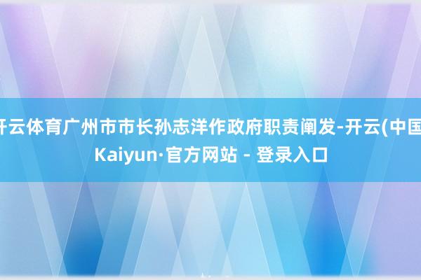 开云体育广州市市长孙志洋作政府职责阐发-开云(中国)Kaiyun·官方网站 - 登录入口