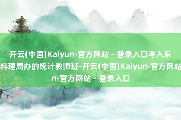 开云(中国)Kaiyun·官方网站 - 登录入口考入东北电器工业料理局办的统计教师班-开云(中国)Kaiyun·官方网站 - 登录入口