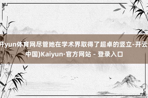 开yun体育网尽管她在学术界取得了超卓的竖立-开云(中国)Kaiyun·官方网站 - 登录入口