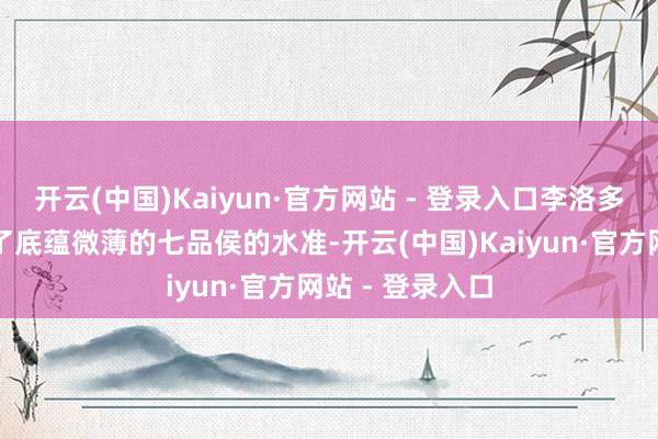 开云(中国)Kaiyun·官方网站 - 登录入口李洛多数亦然感受到了底蕴微薄的七品侯的水准-开云(中国)Kaiyun·官方网站 - 登录入口