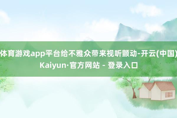 体育游戏app平台给不雅众带来视听颤动-开云(中国)Kaiyun·官方网站 - 登录入口