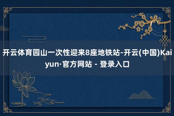 开云体育园山一次性迎来8座地铁站-开云(中国)Kaiyun·官方网站 - 登录入口