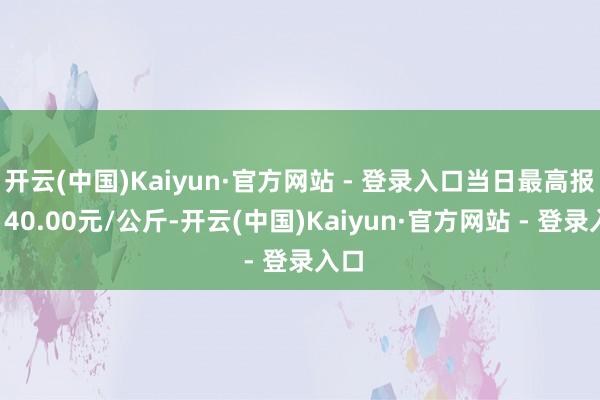 开云(中国)Kaiyun·官方网站 - 登录入口当日最高报价140.00元/公斤-开云(中国)Kaiyun·官方网站 - 登录入口
