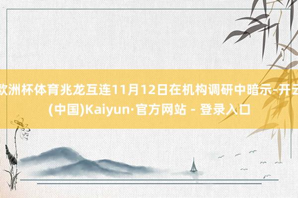 欧洲杯体育兆龙互连11月12日在机构调研中暗示-开云(中国)Kaiyun·官方网站 - 登录入口