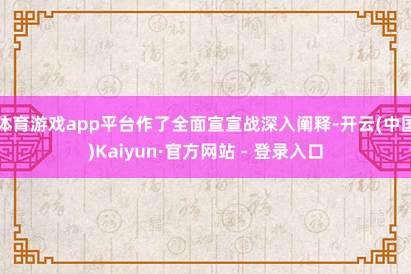 体育游戏app平台作了全面宣宣战深入阐释-开云(中国)Kaiyun·官方网站 - 登录入口