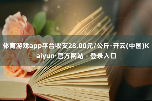 体育游戏app平台收支28.00元/公斤-开云(中国)Kaiyun·官方网站 - 登录入口