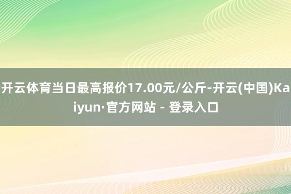 开云体育当日最高报价17.00元/公斤-开云(中国)Kaiyun·官方网站 - 登录入口