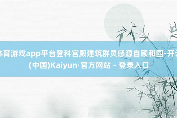 体育游戏app平台登科宫殿建筑群灵感源自颐和园-开云(中国)Kaiyun·官方网站 - 登录入口
