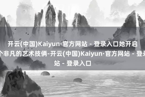 开云(中国)Kaiyun·官方网站 - 登录入口她开启了一个非凡的艺术技俩-开云(中国)Kaiyun·官方网站 - 登录入口