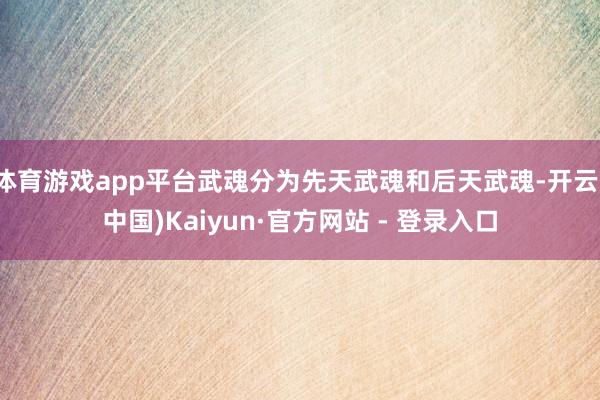 体育游戏app平台武魂分为先天武魂和后天武魂-开云(中国)Kaiyun·官方网站 - 登录入口