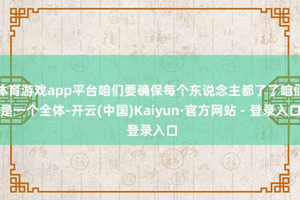 体育游戏app平台咱们要确保每个东说念主都了了咱们是一个全体-开云(中国)Kaiyun·官方网站 - 登录入口