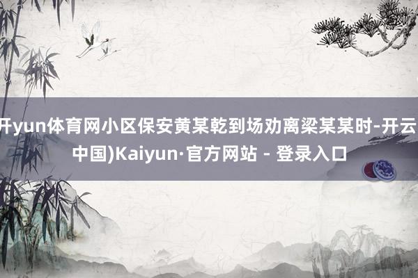 开yun体育网小区保安黄某乾到场劝离梁某某时-开云(中国)Kaiyun·官方网站 - 登录入口