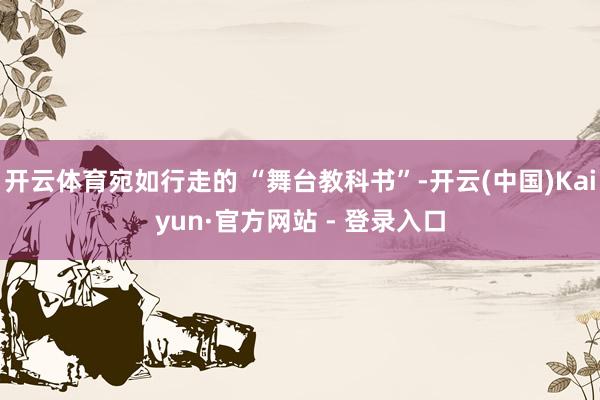 开云体育宛如行走的 “舞台教科书”-开云(中国)Kaiyun·官方网站 - 登录入口