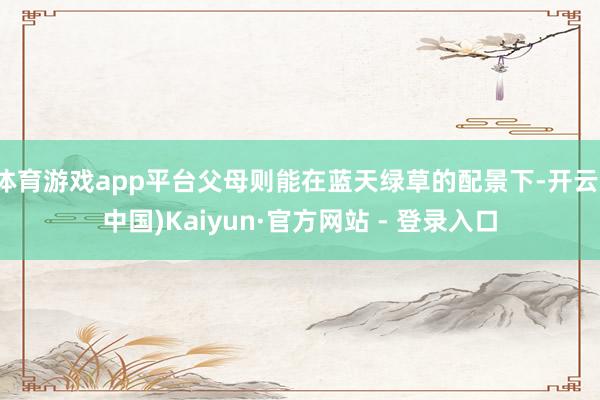 体育游戏app平台父母则能在蓝天绿草的配景下-开云(中国)Kaiyun·官方网站 - 登录入口
