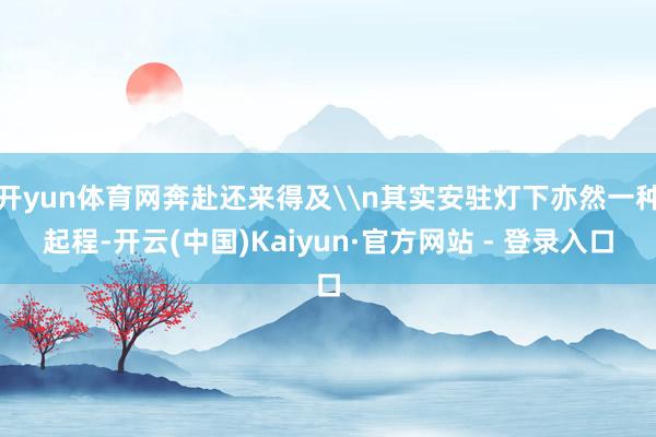 开yun体育网奔赴还来得及\n其实安驻灯下亦然一种起程-开云(中国)Kaiyun·官方网站 - 登录入口