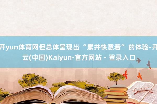 开yun体育网但总体呈现出 “累并快意着” 的体验-开云(中国)Kaiyun·官方网站 - 登录入口