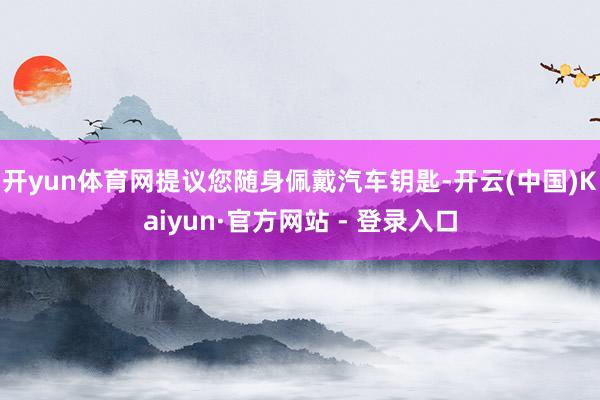 开yun体育网提议您随身佩戴汽车钥匙-开云(中国)Kaiyun·官方网站 - 登录入口