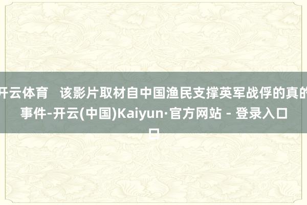 开云体育   该影片取材自中国渔民支撑英军战俘的真的事件-开云(中国)Kaiyun·官方网站 - 登录入口